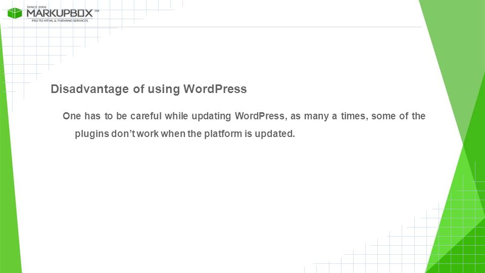 Disadvantage of using WordPress One has to be careful while updating WordPress, as many a times, some of the plugins don’t work when the platform is updated.