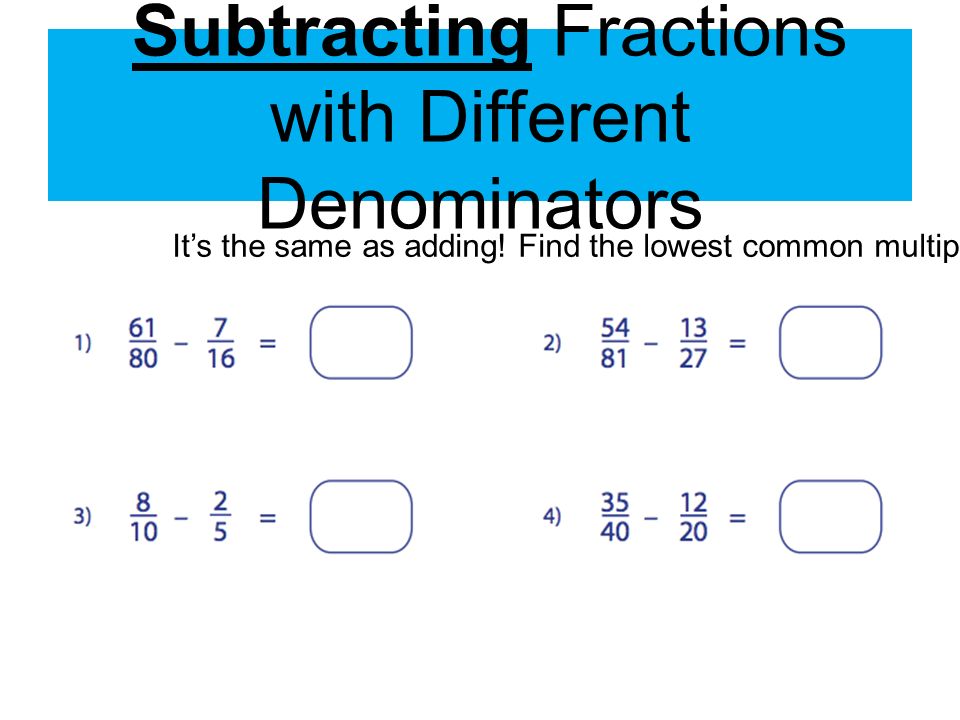 Subtracting Fractions with Different Denominators It’s the same as adding.