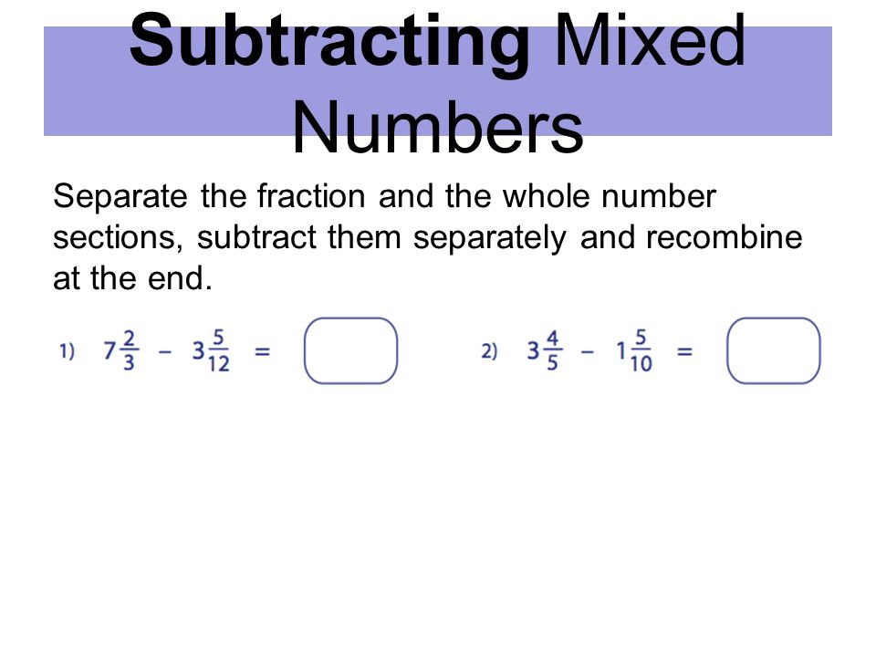 Subtracting Mixed Numbers Separate the fraction and the whole number sections, subtract them separately and recombine at the end.