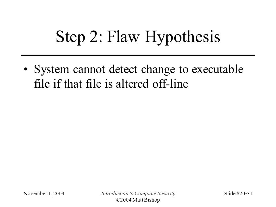 November 1, 2004Introduction to Computer Security ©2004 Matt Bishop Slide #20-31 Step 2: Flaw Hypothesis System cannot detect change to executable file if that file is altered off-line