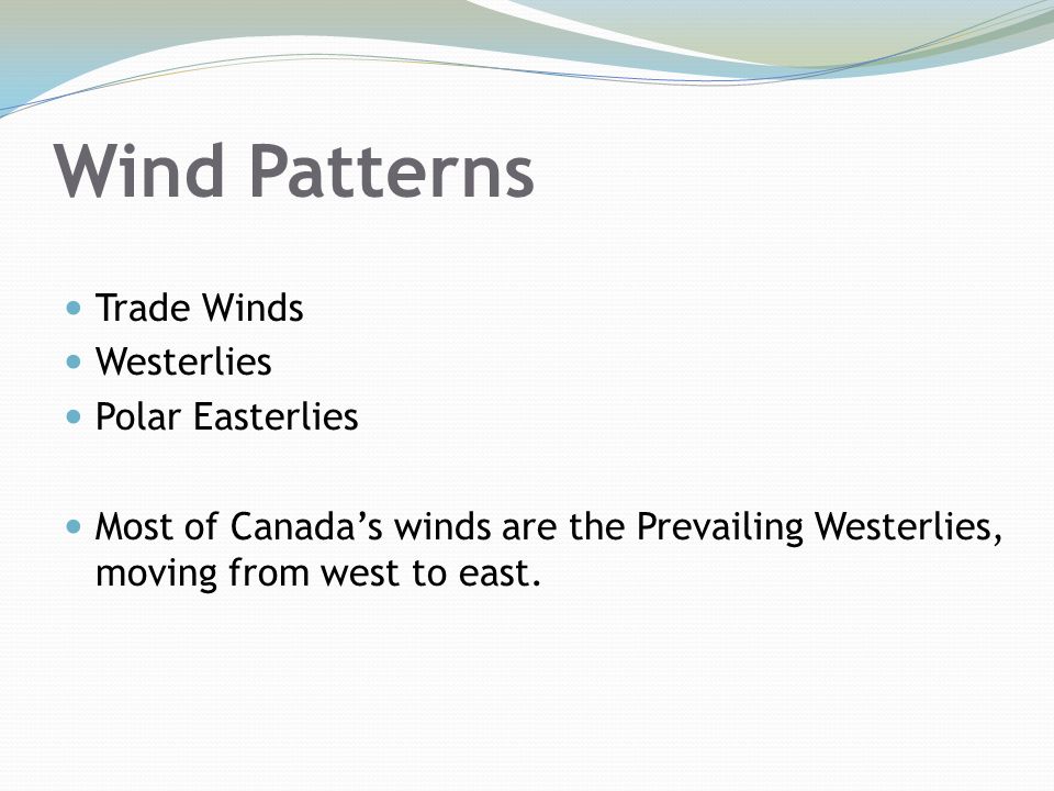 Wind Patterns Trade Winds Westerlies Polar Easterlies Most of Canada’s winds are the Prevailing Westerlies, moving from west to east.