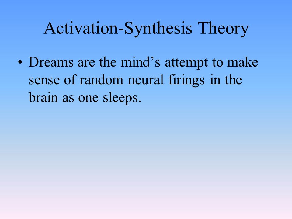 Activation-Synthesis Theory Dreams are the mind’s attempt to make sense of random neural firings in the brain as one sleeps.