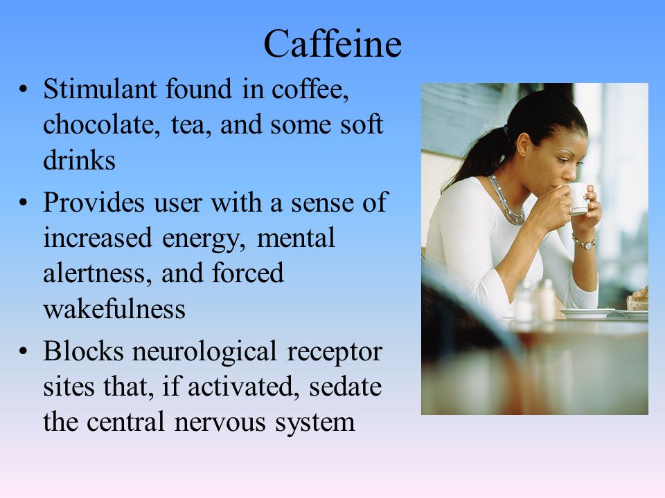 Caffeine Stimulant found in coffee, chocolate, tea, and some soft drinks Provides user with a sense of increased energy, mental alertness, and forced wakefulness Blocks neurological receptor sites that, if activated, sedate the central nervous system