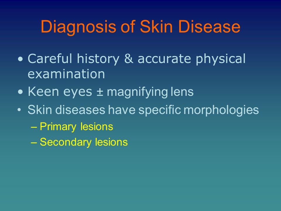 Diagnosis of Skin Disease Careful history & accurate physical examination Keen eyes ± magnifying lens Skin diseases have specific morphologies –Primary lesions –Secondary lesions