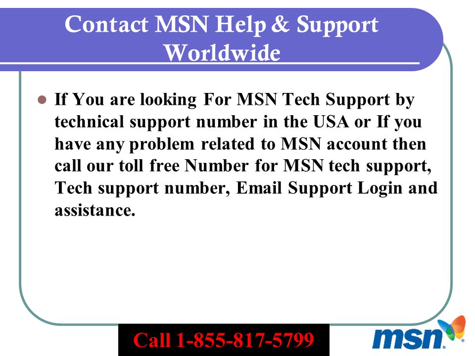 Contact MSN Help & Support Worldwide If You are looking For MSN Tech Support by technical support number in the USA or If you have any problem related to MSN account then call our toll free Number for MSN tech support, Tech support number,  Support Login and assistance.