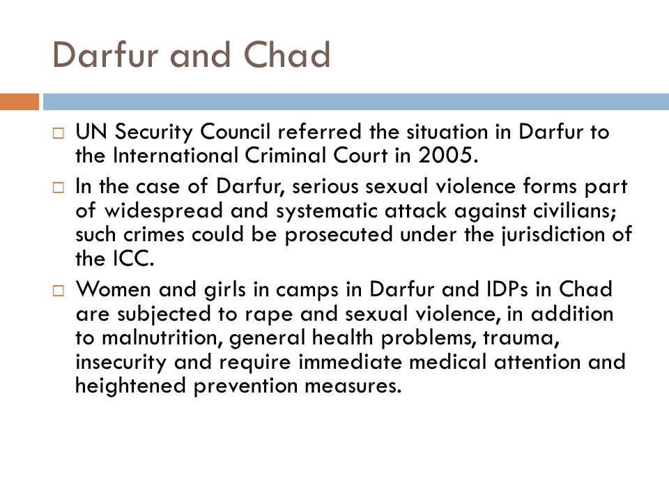 Darfur and Chad  UN Security Council referred the situation in Darfur to the International Criminal Court in 2005.