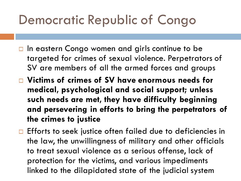 Democratic Republic of Congo  In eastern Congo women and girls continue to be targeted for crimes of sexual violence.