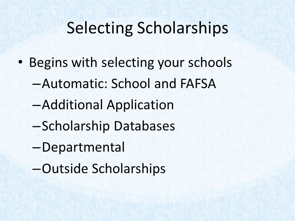 Selecting Scholarships Begins with selecting your schools – Automatic: School and FAFSA – Additional Application – Scholarship Databases – Departmental – Outside Scholarships