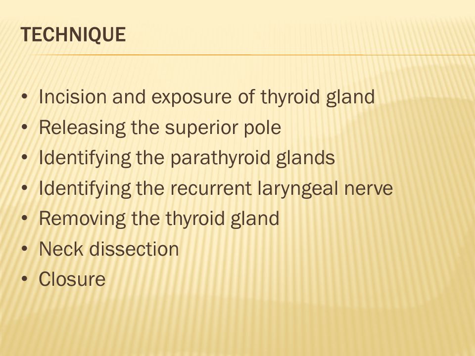 TECHNIQUE Incision and exposure of thyroid gland Releasing the superior pole Identifying the parathyroid glands Identifying the recurrent laryngeal nerve Removing the thyroid gland Neck dissection Closure