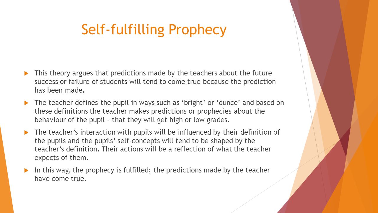 Self-fulfilling Prophecy  This theory argues that predictions made by the teachers about the future success or failure of students will tend to come true because the prediction has been made.