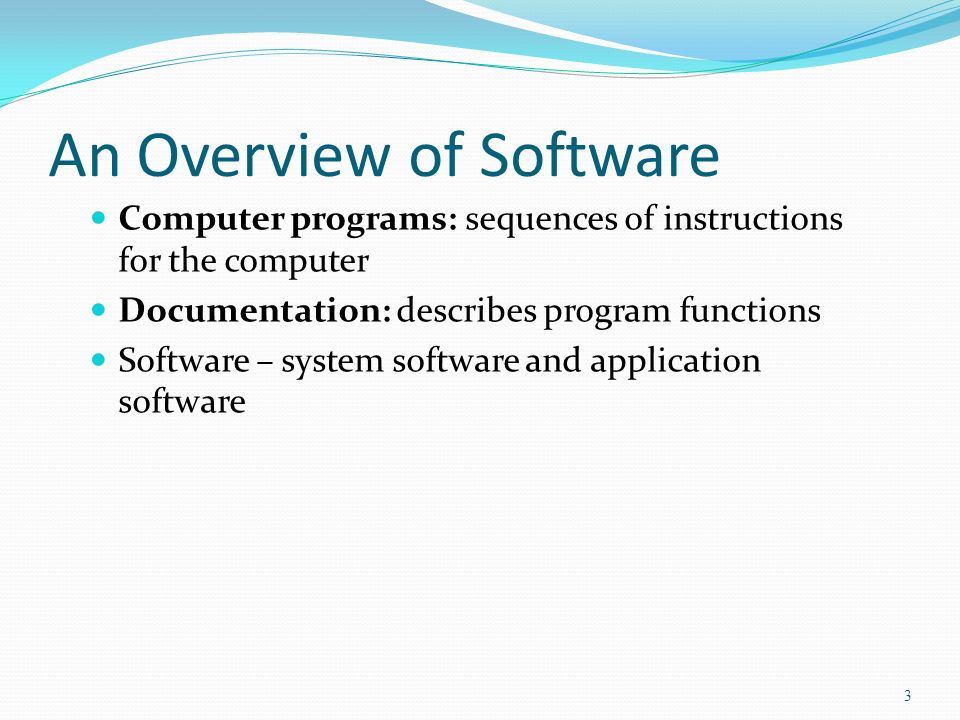 An Overview of Software Computer programs: sequences of instructions for the computer Documentation: describes program functions Software – system software and application software 3