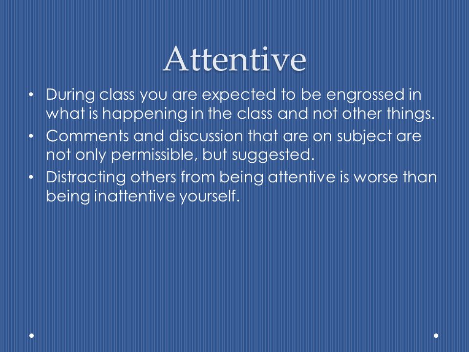 Attentive During class you are expected to be engrossed in what is happening in the class and not other things.