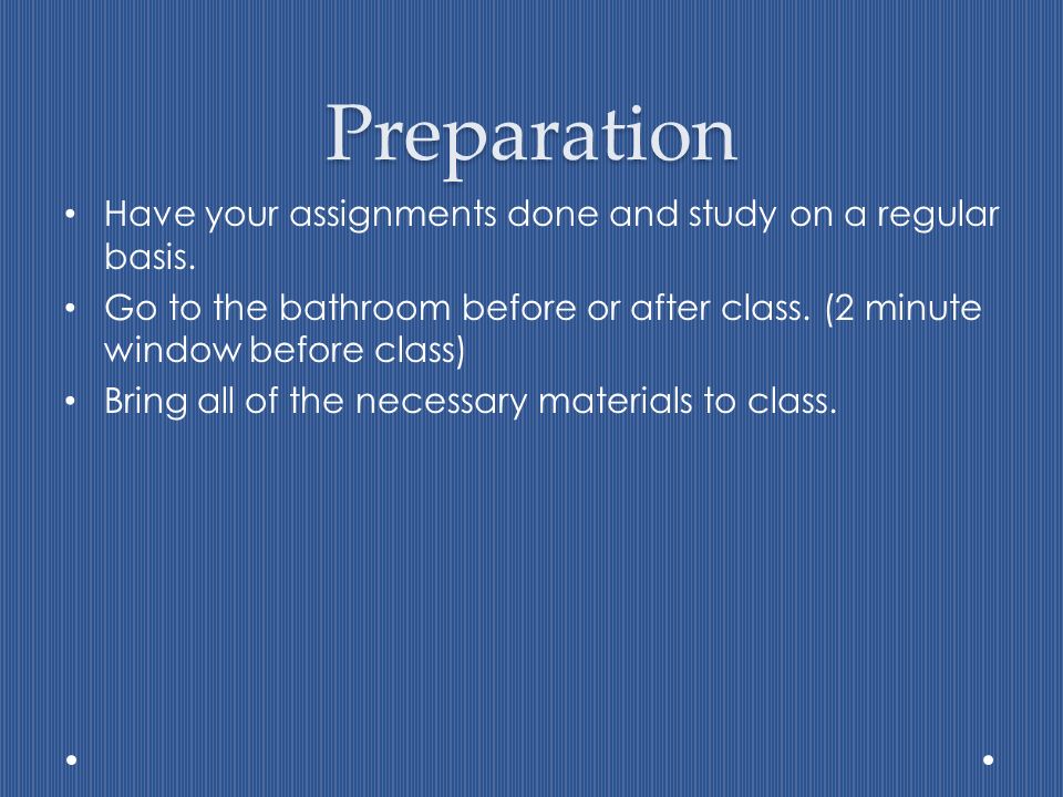 Preparation Have your assignments done and study on a regular basis.