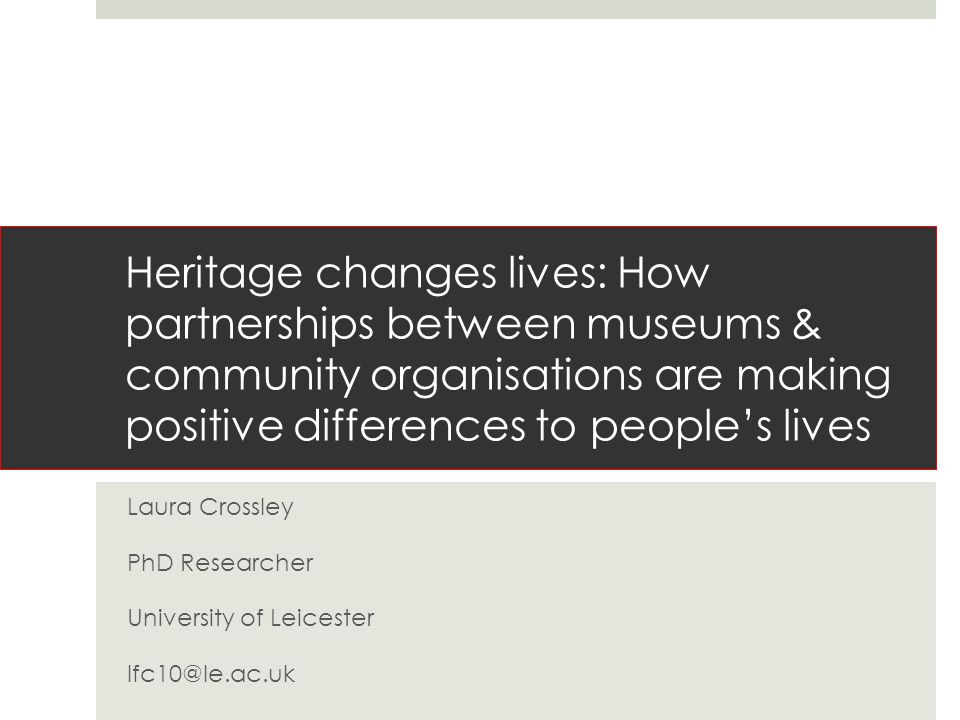 Heritage changes lives: How partnerships between museums & community organisations are making positive differences to people’s lives Laura Crossley PhD Researcher University of Leicester