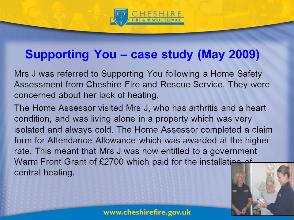 Supporting You – case study (May 2009) Mrs J was referred to Supporting You following a Home Safety Assessment from Cheshire Fire and Rescue Service.
