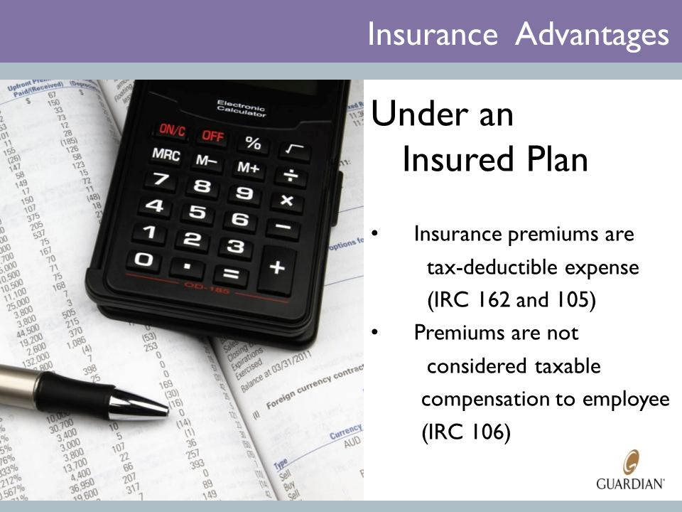 Insurance Advantages Under an Insured Plan Insurance premiums are tax-deductible expense (IRC 162 and 105) Premiums are not considered taxable compensation to employee (IRC 106)