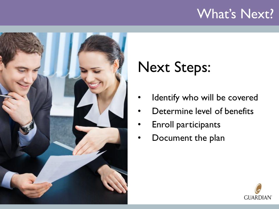 Next Steps: Identify who will be covered Determine level of benefits Enroll participants Document the plan What’s Next