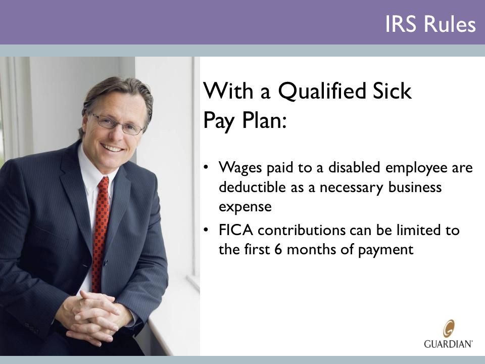 With a Qualified Sick Pay Plan: Wages paid to a disabled employee are deductible as a necessary business expense FICA contributions can be limited to the first 6 months of payment IRS Rules
