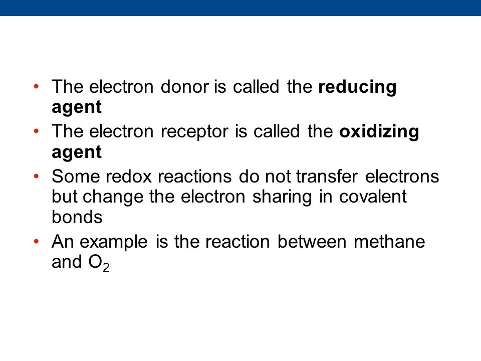 The electron donor is called the reducing agent The electron receptor is called the oxidizing agent Some redox reactions do not transfer electrons but change the electron sharing in covalent bonds An example is the reaction between methane and O 2