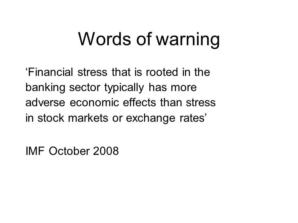 Words of warning ‘Financial stress that is rooted in the banking sector typically has more adverse economic effects than stress in stock markets or exchange rates’ IMF October 2008