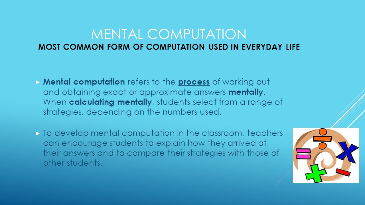MENTAL COMPUTATION MOST COMMON FORM OF COMPUTATION USED IN EVERYDAY LIFE  Mental computation refers to the process of working out and obtaining exact or approximate answers mentally.