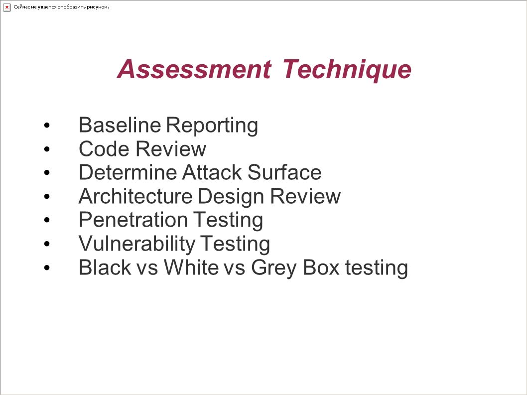 Assessment Technique Baseline Reporting Code Review Determine Attack Surface Architecture Design Review Penetration Testing Vulnerability Testing Black vs White vs Grey Box testing