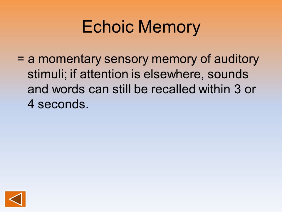 Echoic Memory = a momentary sensory memory of auditory stimuli; if attention is elsewhere, sounds and words can still be recalled within 3 or 4 seconds.