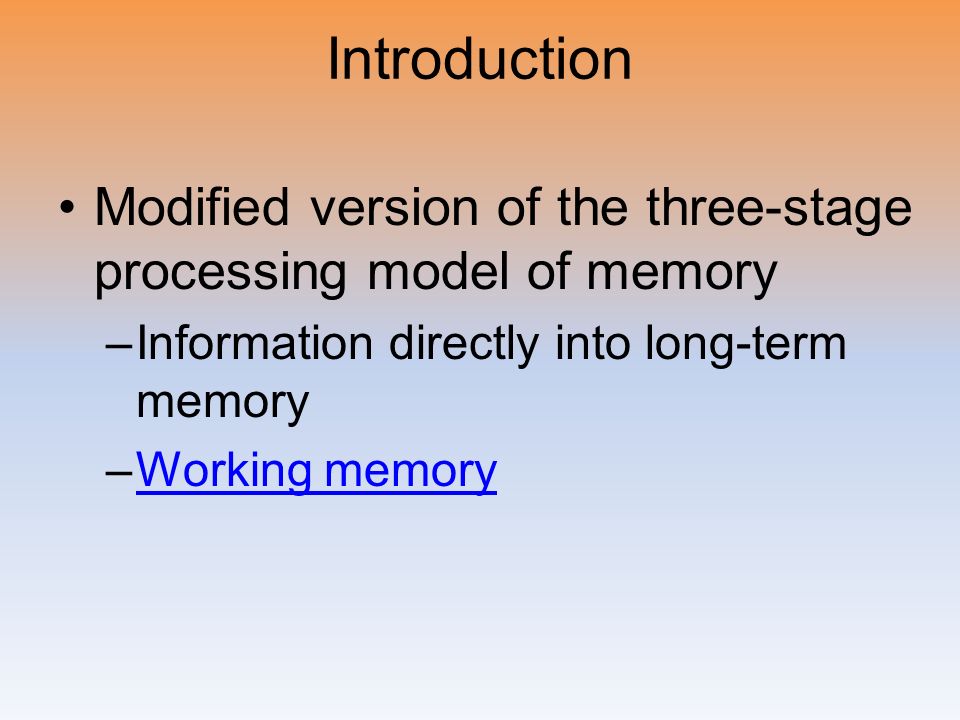 Introduction Modified version of the three-stage processing model of memory –Information directly into long-term memory –Working memoryWorking memory