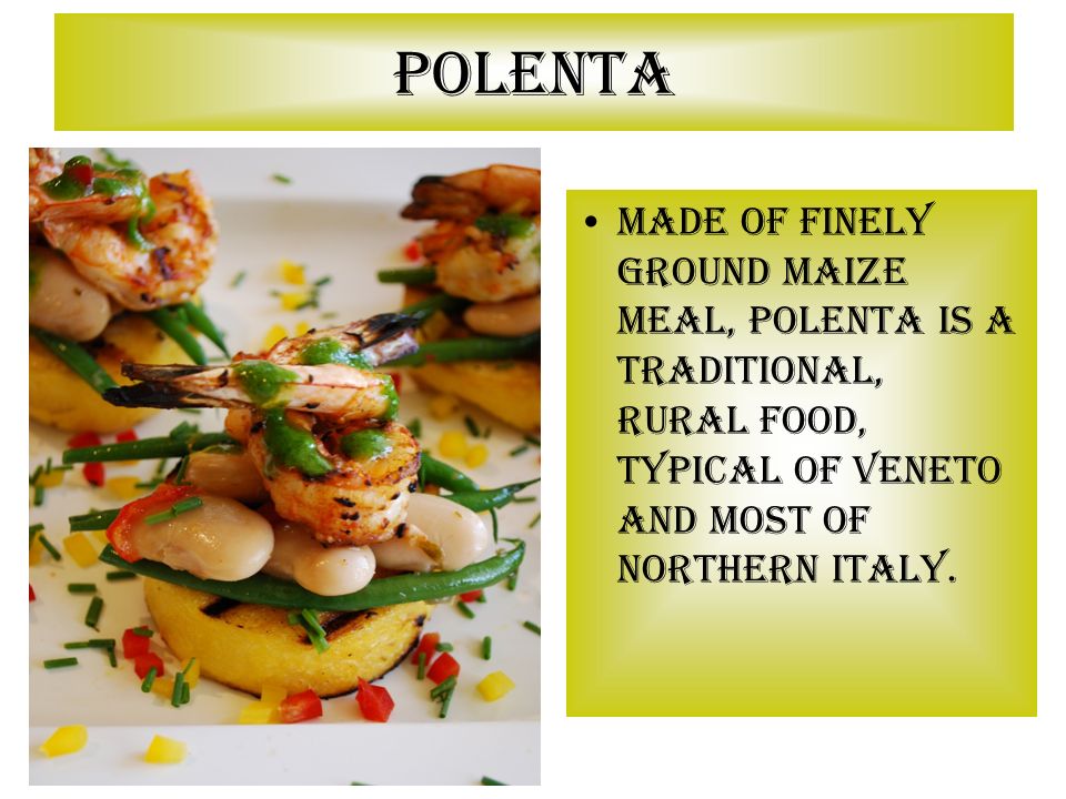 Polenta Made of finely ground maize meal, polenta is a traditional, rural food, typical of Veneto and most of Northern Italy.