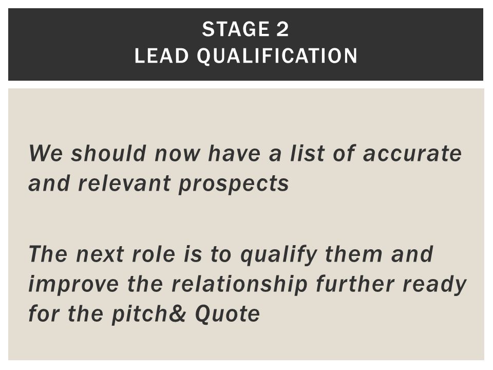 We should now have a list of accurate and relevant prospects The next role is to qualify them and improve the relationship further ready for the pitch& Quote STAGE 2 LEAD QUALIFICATION