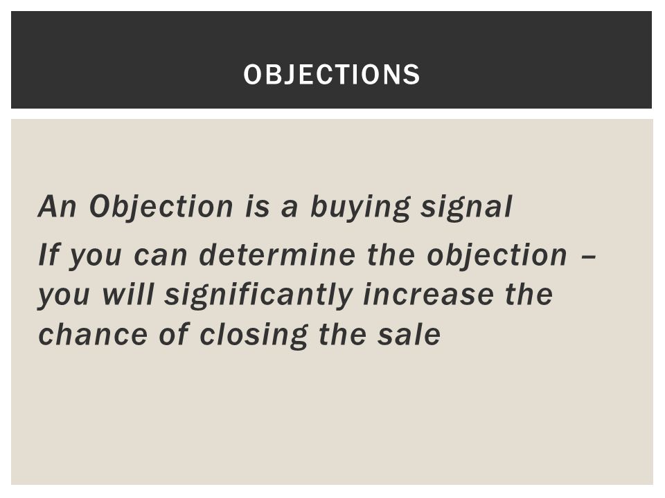 An Objection is a buying signal If you can determine the objection – you will significantly increase the chance of closing the sale OBJECTIONS