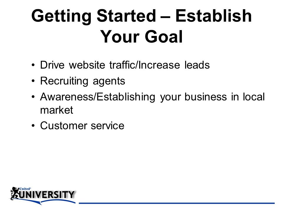 Getting Started – Establish Your Goal Drive website traffic/Increase leads Recruiting agents Awareness/Establishing your business in local market Customer service