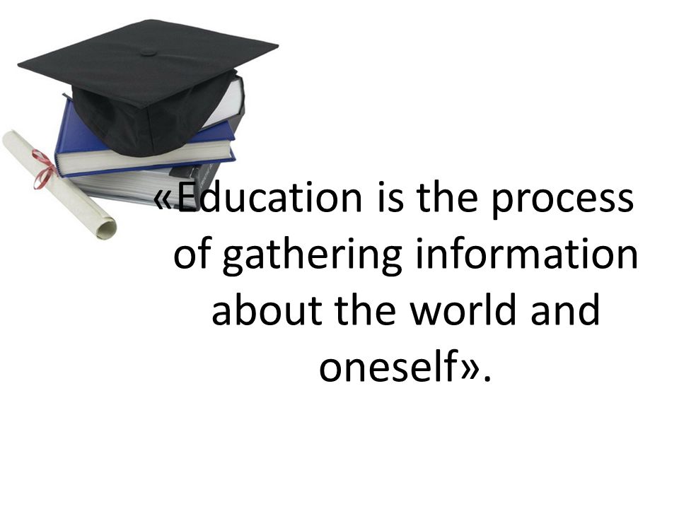 «Education is the process of gathering information about the world and oneself».
