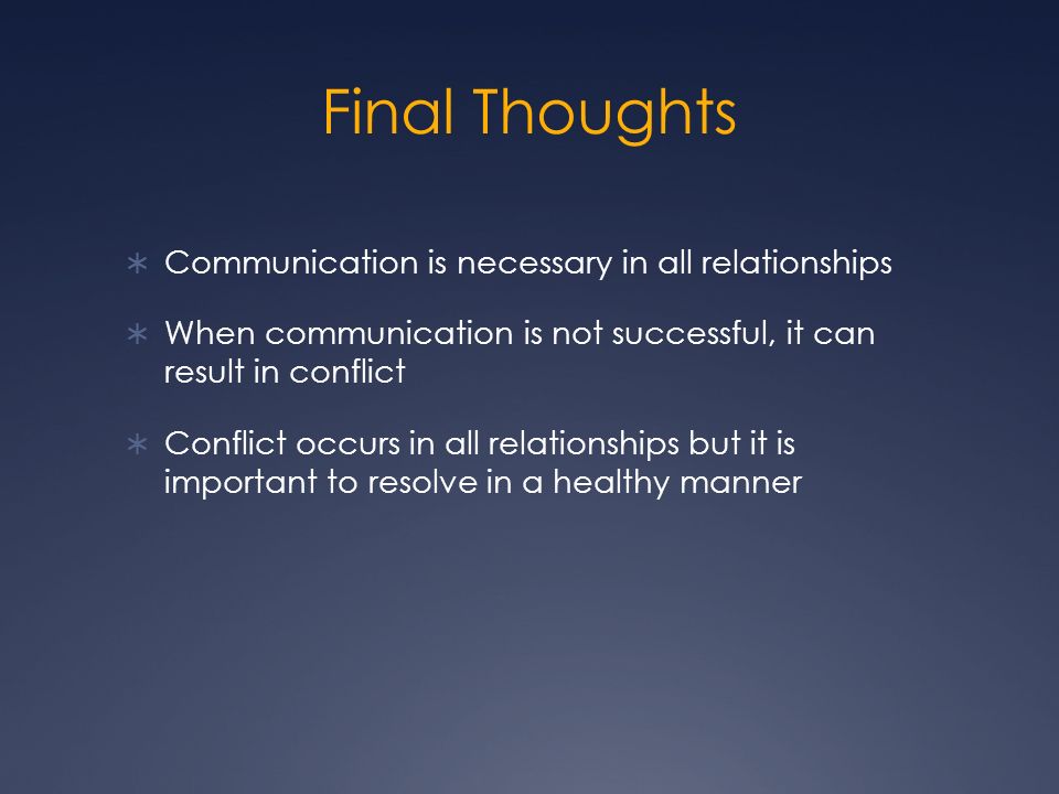Final Thoughts  Communication is necessary in all relationships  When communication is not successful, it can result in conflict  Conflict occurs in all relationships but it is important to resolve in a healthy manner