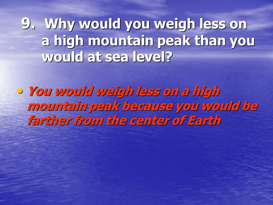 9. Why would you weigh less on a high mountain peak than you would at sea level.