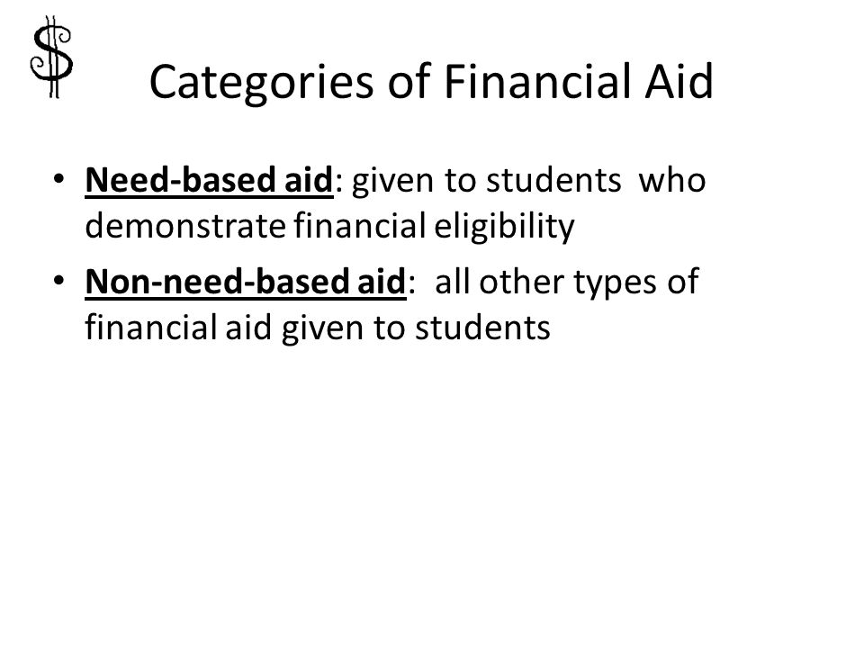 Categories of Financial Aid Need-based aid: given to students who demonstrate financial eligibility Non-need-based aid: all other types of financial aid given to students