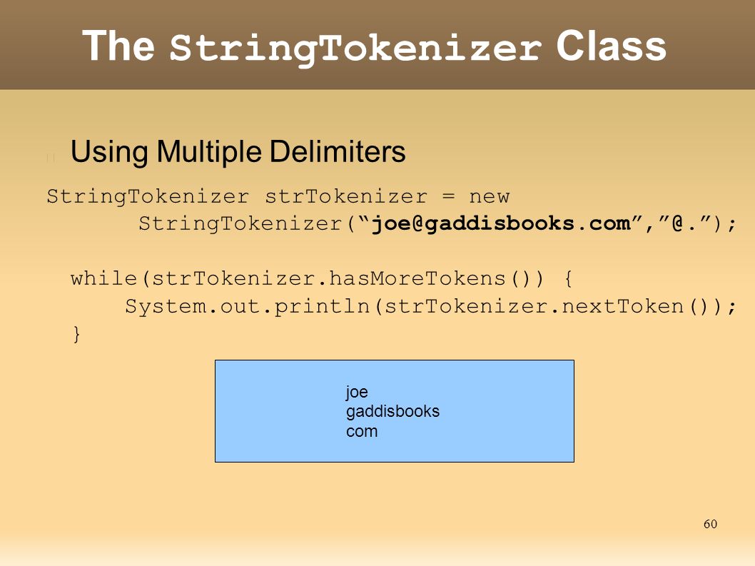 60 The StringTokenizer Class Using Multiple Delimiters StringTokenizer strTokenizer = new StringTokenizer( ); while(strTokenizer.hasMoreTokens()) { System.out.println(strTokenizer.nextToken()); } joe gaddisbooks com