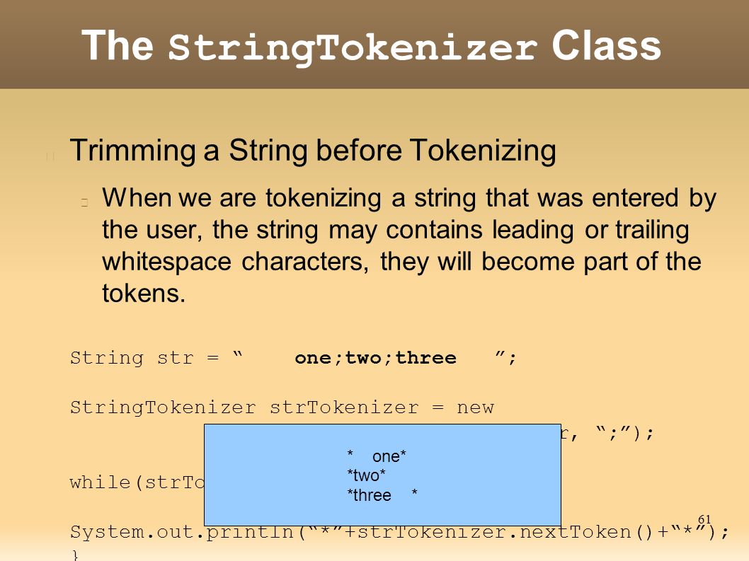 61 The StringTokenizer Class Trimming a String before Tokenizing When we are tokenizing a string that was entered by the user, the string may contains leading or trailing whitespace characters, they will become part of the tokens.