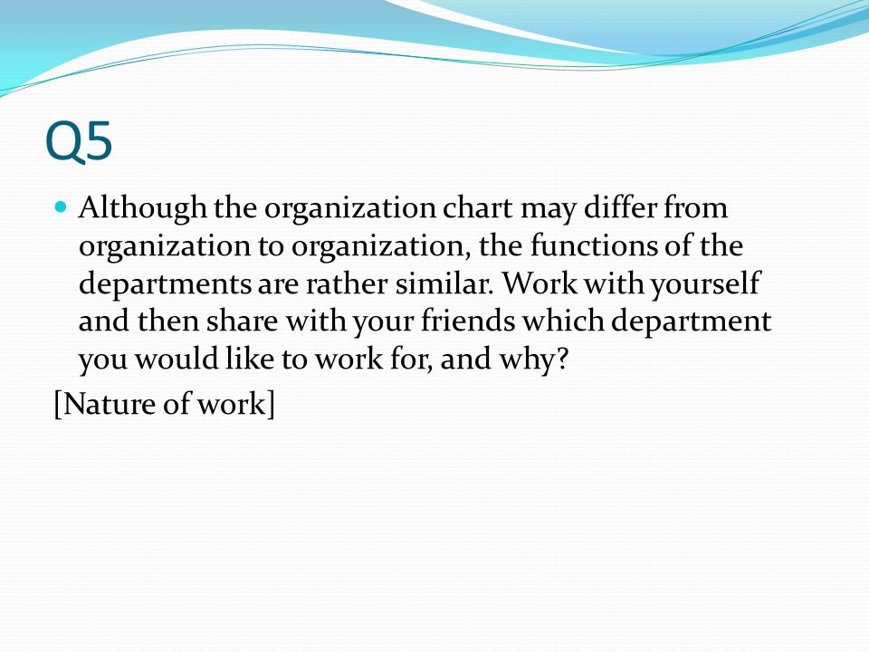 Q5 Although the organization chart may differ from organization to organization, the functions of the departments are rather similar.