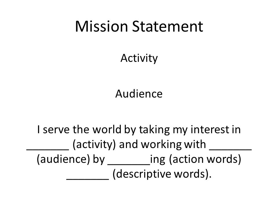 Mission Statement Activity Audience I serve the world by taking my interest in _______ (activity) and working with _______ (audience) by _______ing (action words) _______ (descriptive words).