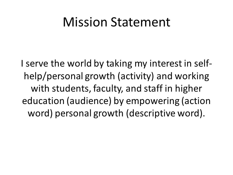Mission Statement I serve the world by taking my interest in self- help/personal growth (activity) and working with students, faculty, and staff in higher education (audience) by empowering (action word) personal growth (descriptive word).