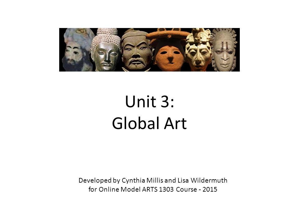 Unit 3: Global Art Developed by Cynthia Millis and Lisa Wildermuth for Online Model ARTS 1303 Course
