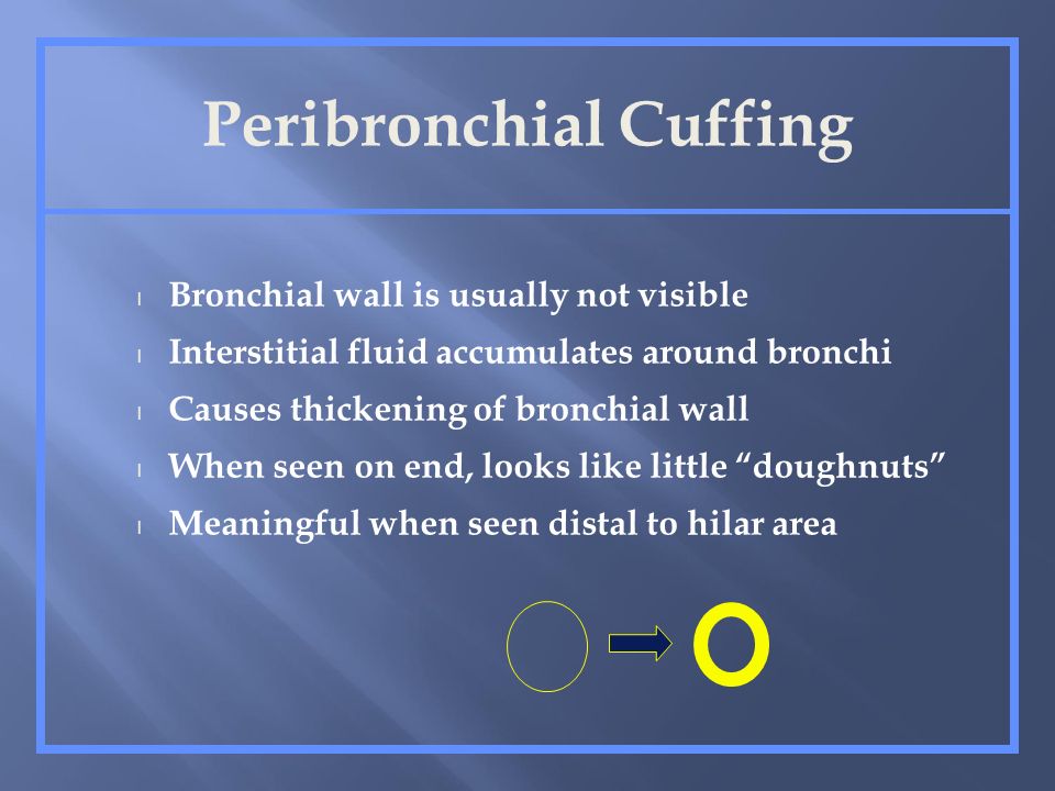 Peribronchial Cuffing l Bronchial wall is usually not visible l Interstitial fluid accumulates around bronchi l Causes thickening of bronchial wall l When seen on end, looks like little doughnuts l Meaningful when seen distal to hilar area