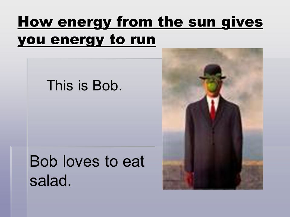 How energy from the sun gives you energy to run This is Bob. Bob loves to eat salad.