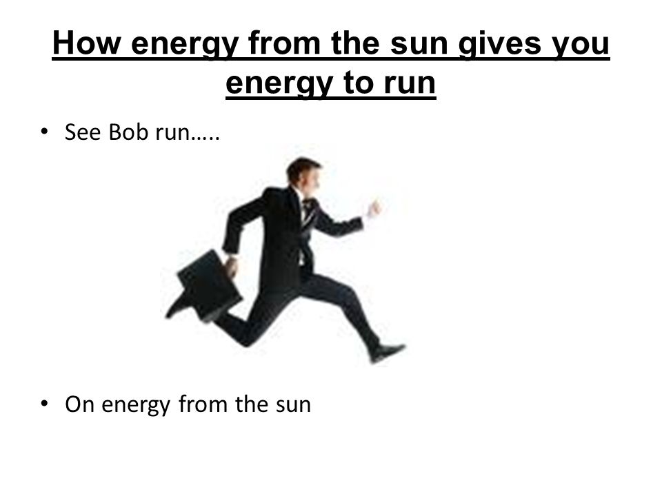 How energy from the sun gives you energy to run See Bob run….. On energy from the sun