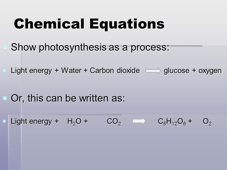 Chemical Equations  Show photosynthesis as a process:  Light energy + Water + Carbon dioxide glucose + oxygen  Or, this can be written as:  Light energy + H 2 O + CO 2 C 6 H 12 O 6 + O 2