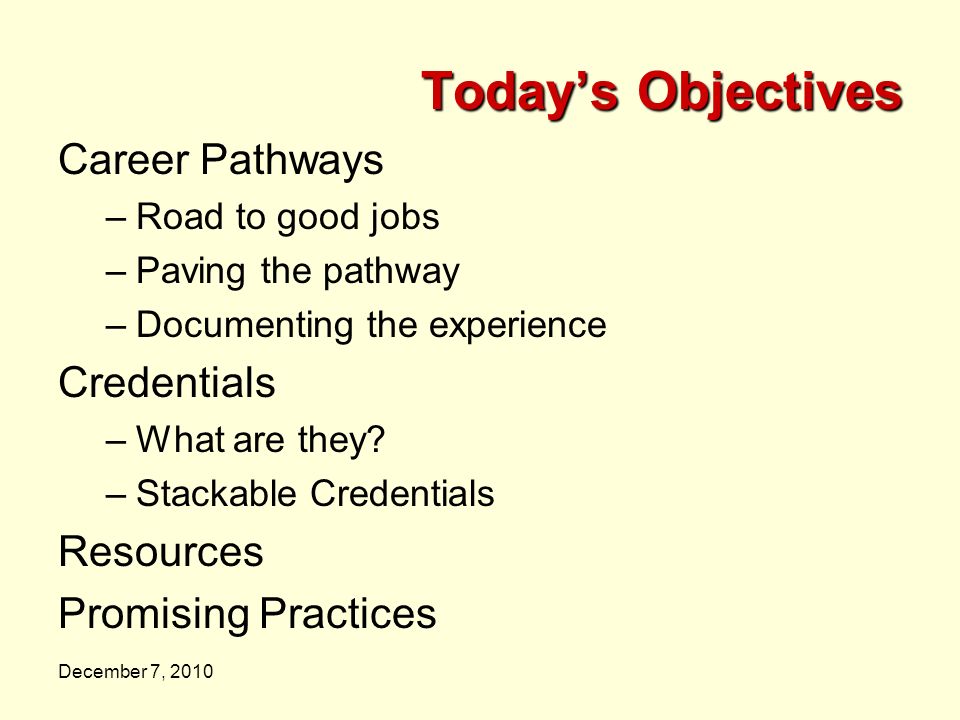 December 7, 2010 Today’s Objectives Career Pathways –Road to good jobs –Paving the pathway –Documenting the experience Credentials –What are they.