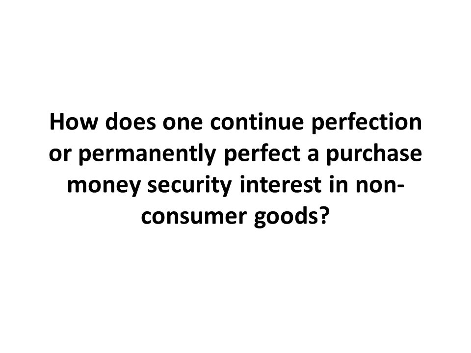 How does one continue perfection or permanently perfect a purchase money security interest in non- consumer goods