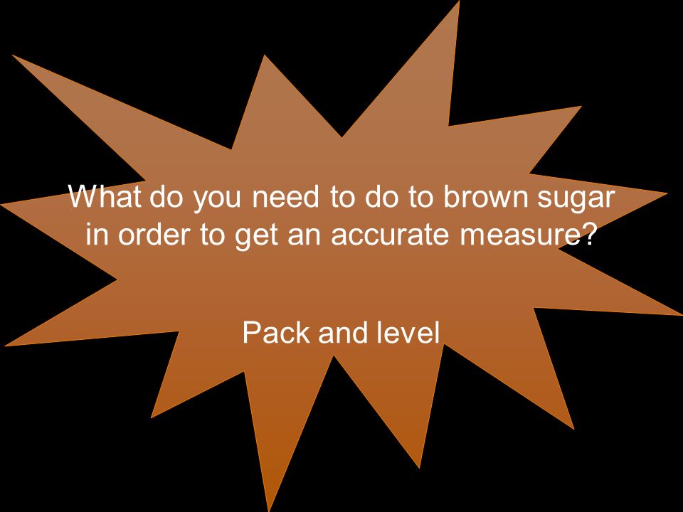 What do you need to do to brown sugar in order to get an accurate measure Pack and level