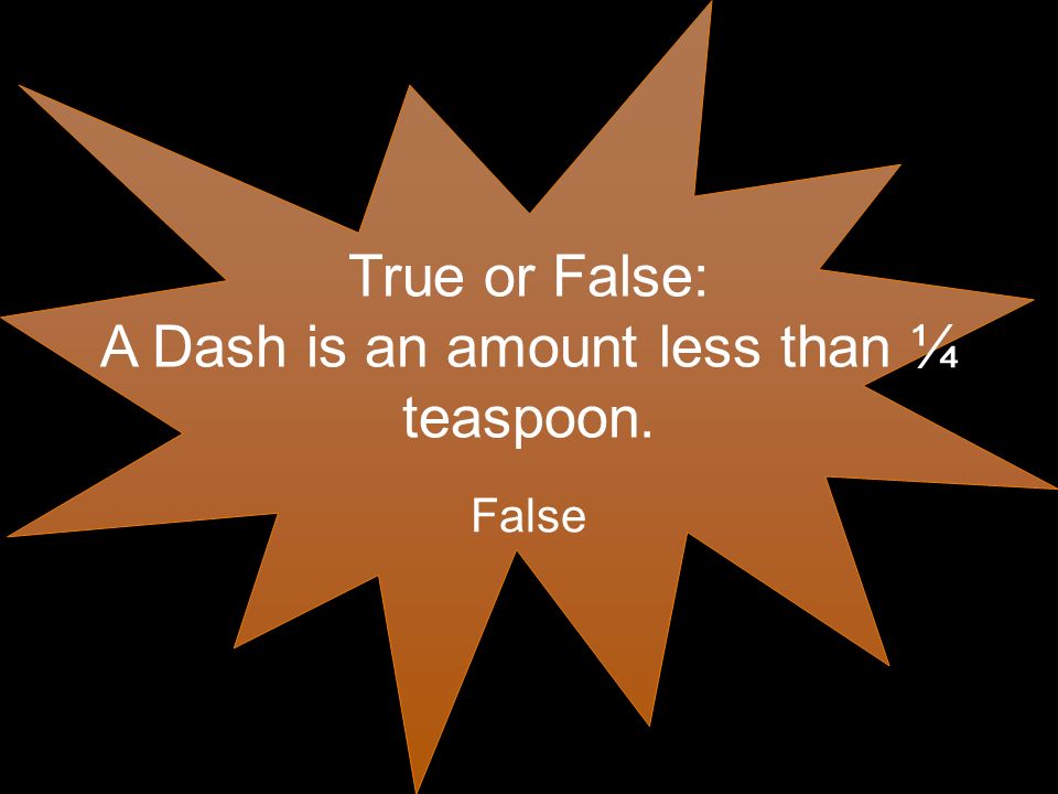 True or False: A Dash is an amount less than ¼ teaspoon. False